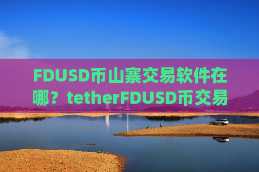 FDUSD币山寨交易软件在哪？tetherFDUSD币交易所app下载