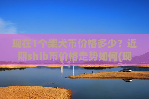 现在1个柴犬币价格多少?近期shib币价格走势如何(现价0.00022797元)
