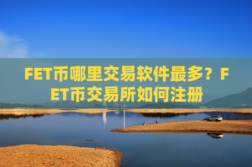 FET币哪里交易软件最多?FET币交易所如何注册