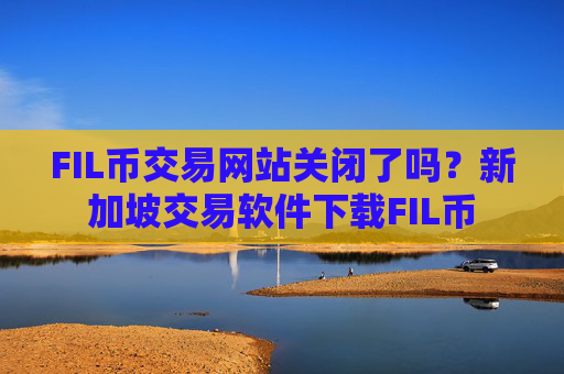 FIL币交易网站关闭了吗?新加坡交易软件下载FIL币