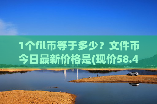 1个fil币等于多少?文件币今日最新价格是(现价58.4503元)