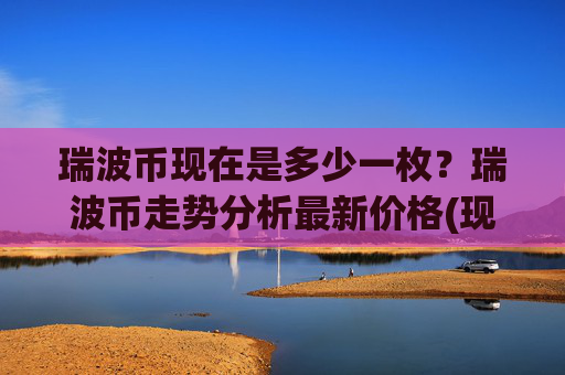 瑞波币现在是多少一枚?瑞波币走势分析最新价格(现价17.4625元)