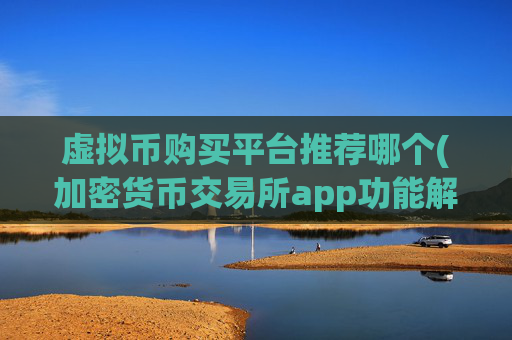虚拟币购买平台推荐哪个(加密货币交易所app功能解析)