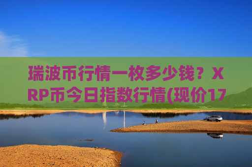 瑞波币行情一枚多少钱?XRP币今日指数行情(现价17.472元)