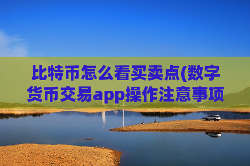 比特币怎么看买卖点(数字货币交易app操作注意事项)