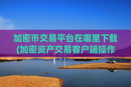 加密币交易平台在哪里下载(加密资产交易客户端操作指南)
