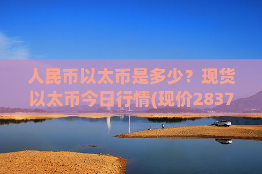 人民币以太币是多少？现货以太币今日行情(现价28375.39元)