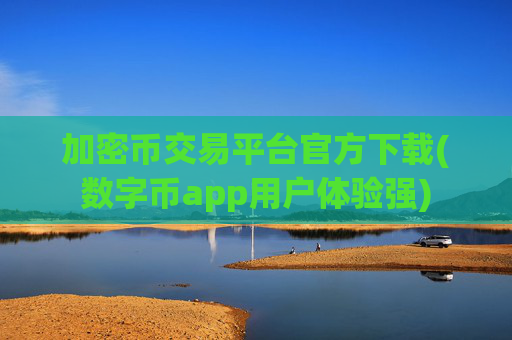 加密币交易平台官方下载(数字币app用户体验强)
