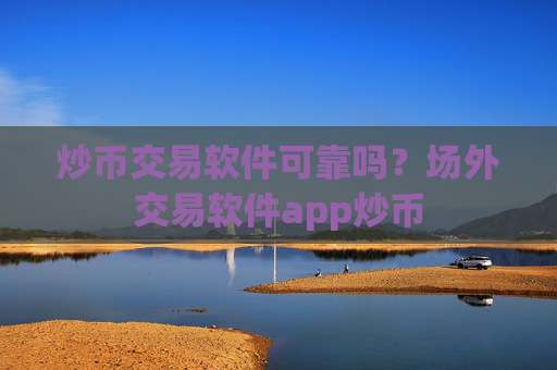 炒币交易软件可靠吗？场外交易软件app炒币