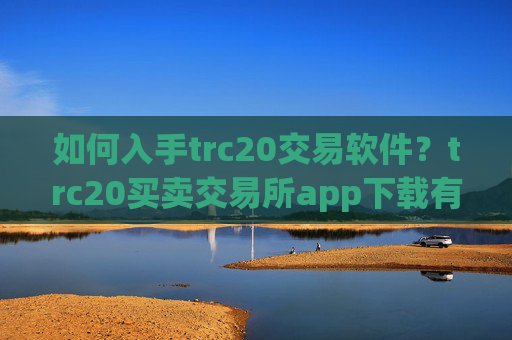如何入手trc20交易软件?trc20买卖交易所app下载有哪些
