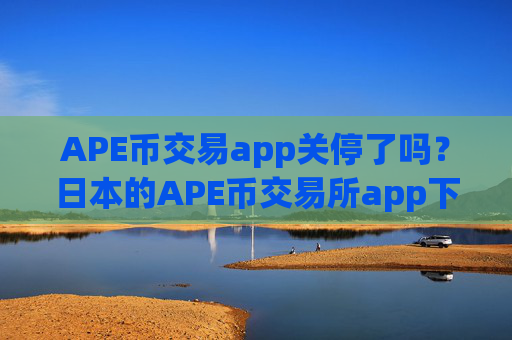 APE币交易app关停了吗?日本的APE币交易所app下载排名