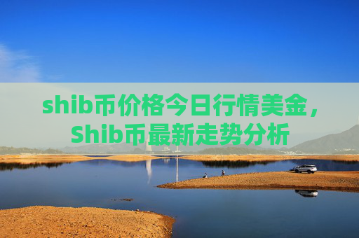 shib币价格今日行情美金,Shib币最新走势分析
