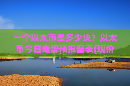 一个以太币是多少块?以太币今日走势预报图表(现价28457.46元)
