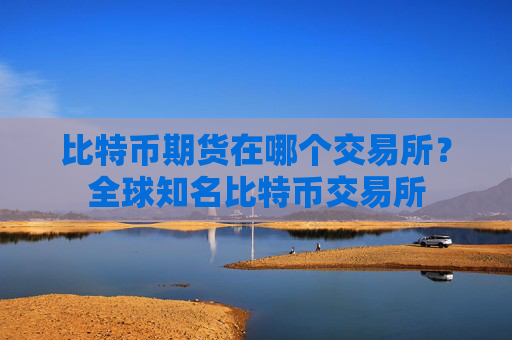 比特币期货在哪个交易所？全球知名比特币交易所