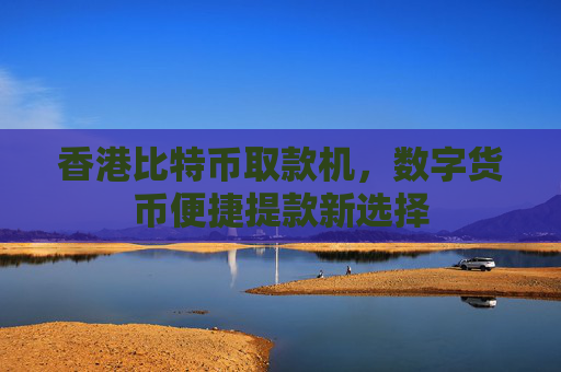 香港比特币取款机,数字货币便捷提款新选择