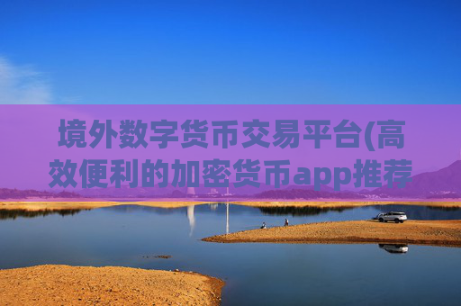 境外数字货币交易平台(高效便利的加密货币app推荐)