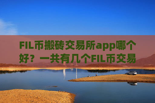 FIL币搬砖交易所app哪个好？一共有几个FIL币交易所app下载