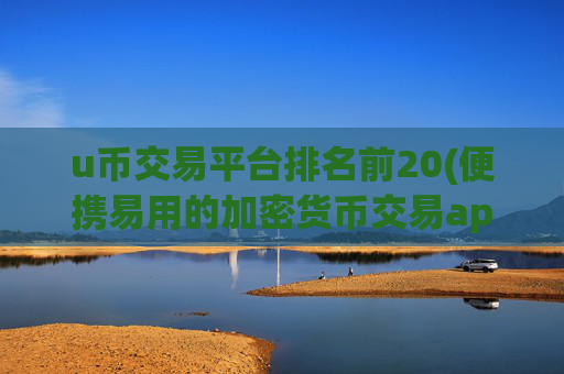 u币交易平台排名前20(便携易用的加密货币交易app)
