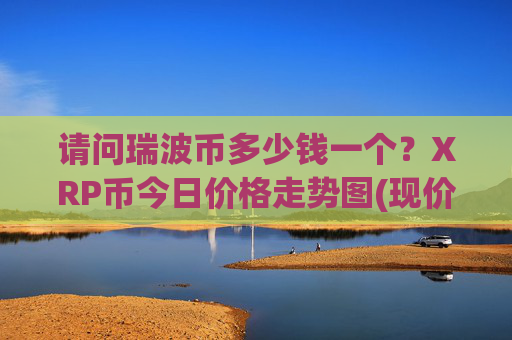 请问瑞波币多少钱一个?XRP币今日价格走势图(现价17.5218元)