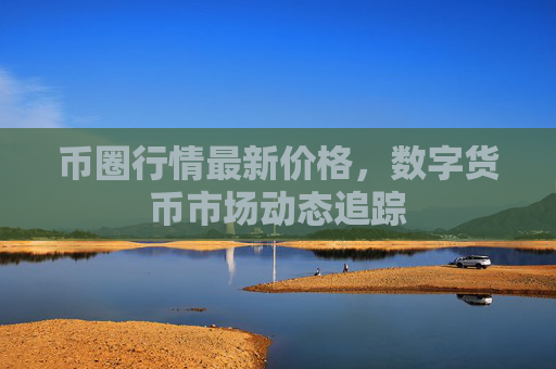币圈行情最新价格，数字货币市场动态追踪