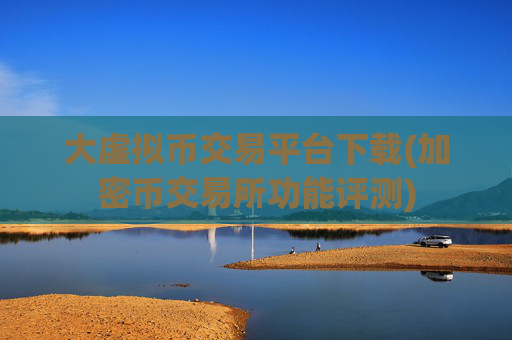 大虚拟币交易平台下载(加密币交易所功能评测)