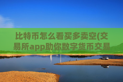 比特币怎么看买多卖空(交易所app助你数字货币交易)