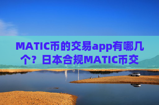 MATIC币的交易app有哪几个?日本合规MATIC币交易所app下载
