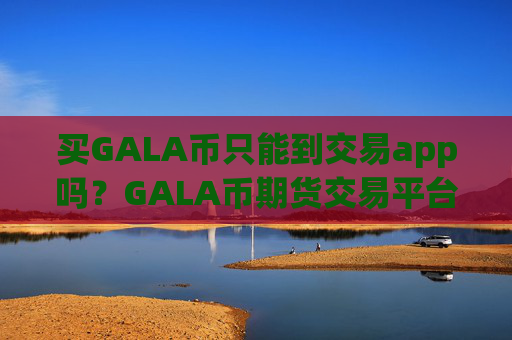 买GALA币只能到交易app吗？GALA币期货交易平台app排名榜