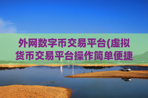外网数字币交易平台(虚拟货币交易平台操作简单便捷)