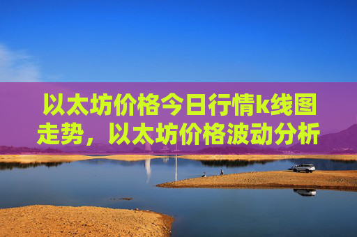 以太坊价格今日行情k线图走势,以太坊价格波动分析及预测