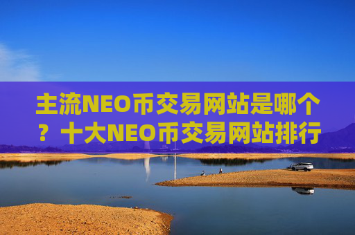 主流NEO币交易网站是哪个？十大NEO币交易网站排行