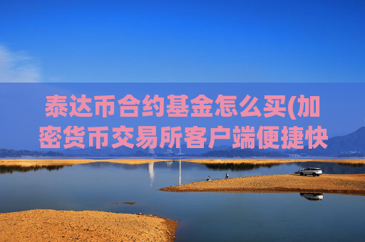 泰达币合约基金怎么买(加密货币交易所客户端便捷快捷)