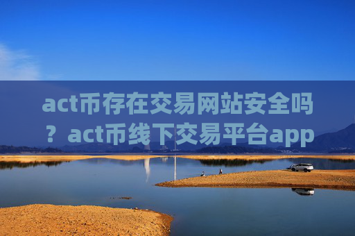 act币存在交易网站安全吗?act币线下交易平台app