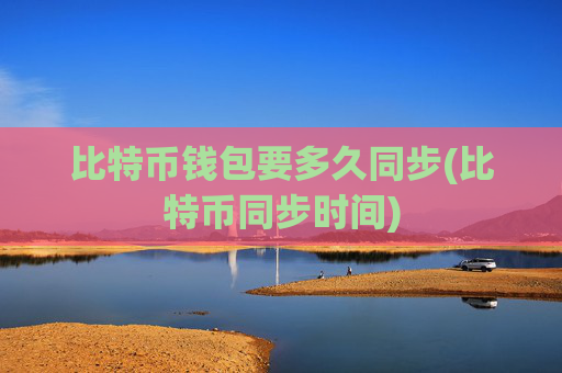 比特币钱包要多久同步(比特币同步时间)