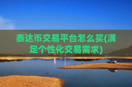 泰达币交易平台怎么买(满足个性化交易需求)
