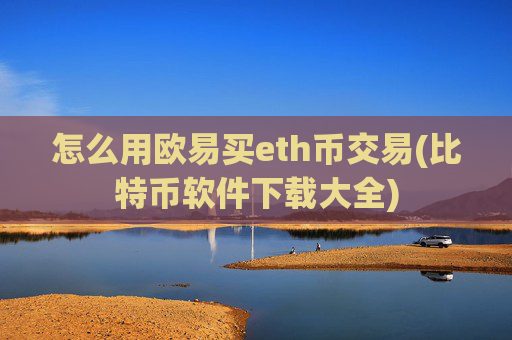 怎么用欧易买eth币交易(比特币软件下载大全)