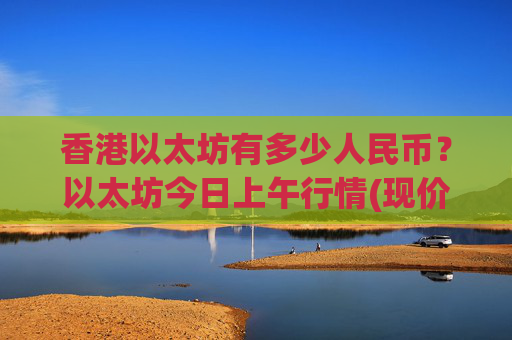 香港以太坊有多少人民币？以太坊今日上午行情(现价28390.78元)