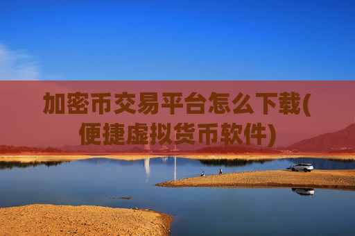 加密币交易平台怎么下载(便捷虚拟货币软件)