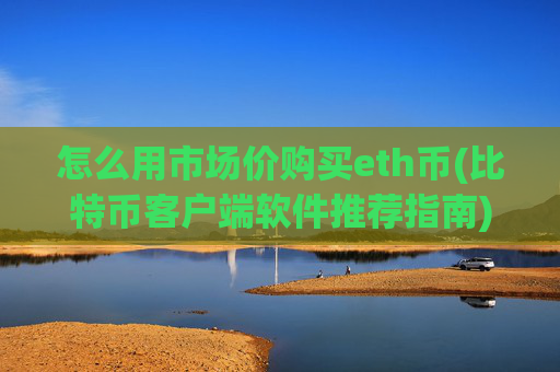 怎么用市场价购买eth币(比特币客户端软件推荐指南)