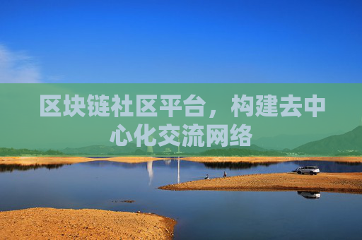 区块链社区平台，构建去中心化交流网络