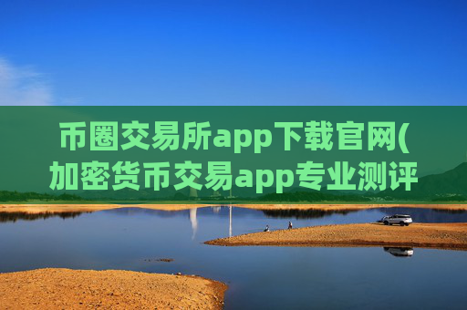 币圈交易所app下载官网(加密货币交易app专业测评)