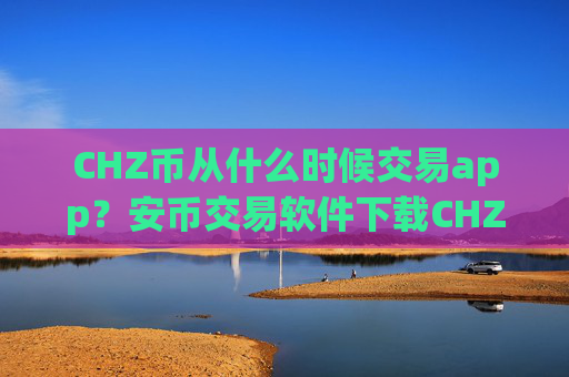 CHZ币从什么时候交易app？安币交易软件下载CHZ币被遇到