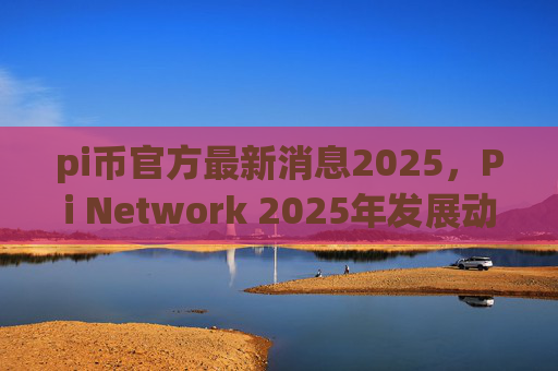 pi币官方最新消息2025，Pi Network 2025年发展动态预测
