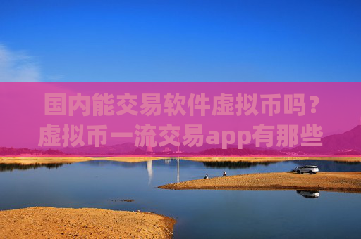 国内能交易软件虚拟币吗？虚拟币一流交易app有那些