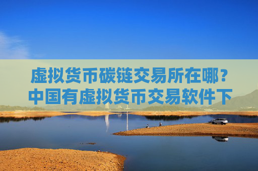 虚拟货币碳链交易所在哪？中国有虚拟货币交易软件下载么