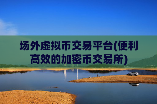 场外虚拟币交易平台(便利高效的加密币交易所)
