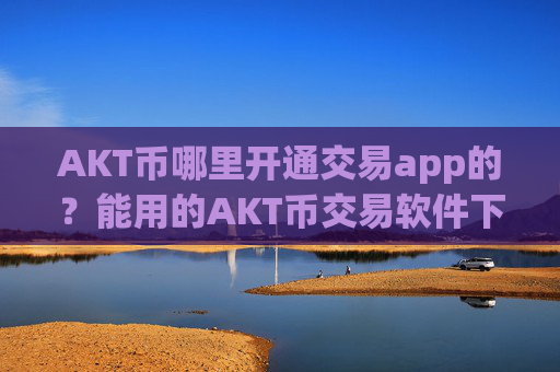 AKT币哪里开通交易app的?能用的AKT币交易软件下载软件