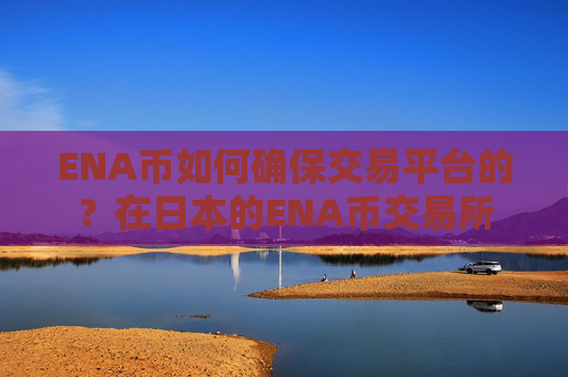 ENA币如何确保交易平台的?在日本的ENA币交易所