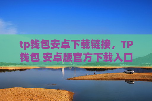 tp钱包安卓下载链接,TP钱包 安卓版官方下载入口