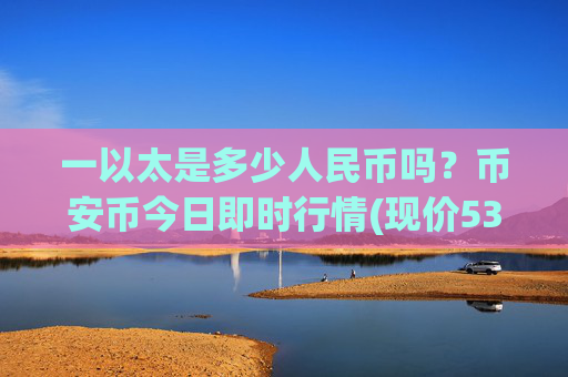 一以太是多少人民币吗?币安币今日即时行情(现价5323.36元)